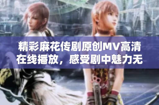 精彩麻花传剧原创MV高清在线播放，感受剧中魅力无限