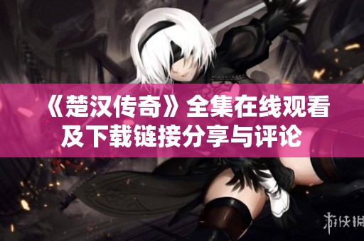 《楚汉传奇》全集在线观看及下载链接分享与评论