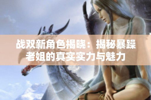 战双新角色揭晓：揭秘暴躁老姐的真实实力与魅力