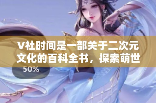 V社时间是一部关于二次元文化的百科全书，探索萌世界的无限魅力