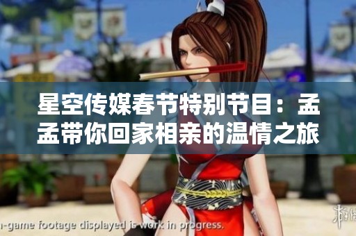 星空传媒春节特别节目：孟孟带你回家相亲的温情之旅