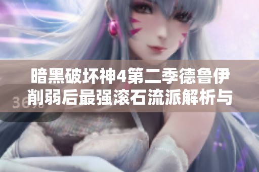 暗黑破坏神4第二季德鲁伊削弱后最强滚石流派解析与玩法推荐