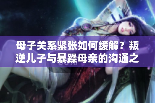 母子关系紧张如何缓解？叛逆儿子与暴躁母亲的沟通之道