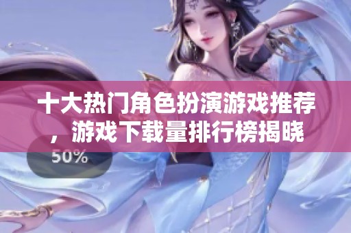 十大热门角色扮演游戏推荐，游戏下载量排行榜揭晓