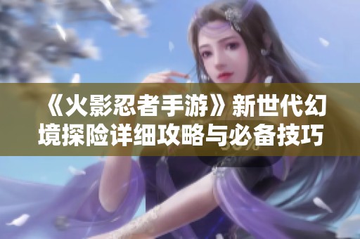 《火影忍者手游》新世代幻境探险详细攻略与必备技巧分享