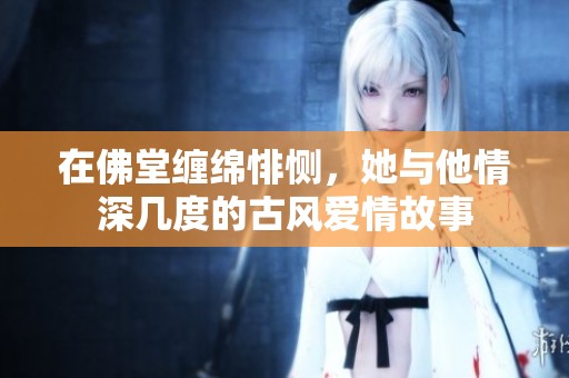 在佛堂缠绵悱恻，她与他情深几度的古风爱情故事