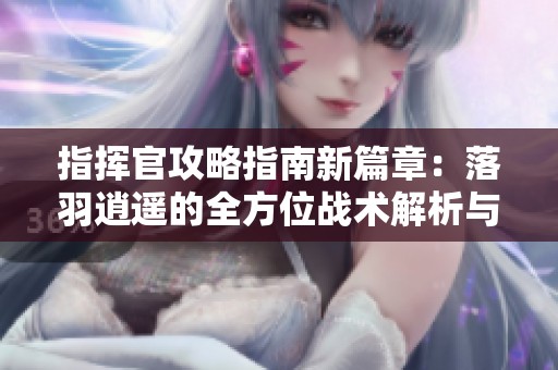 指挥官攻略指南新篇章：落羽逍遥的全方位战术解析与挑战探索