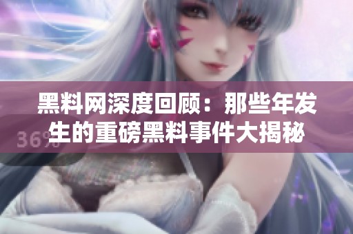 黑料网深度回顾：那些年发生的重磅黑料事件大揭秘