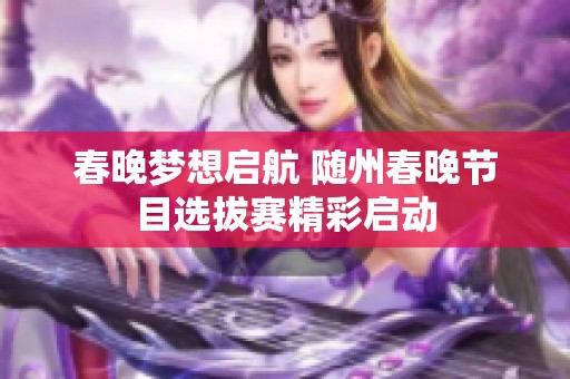 春晚梦想启航 随州春晚节目选拔赛精彩启动