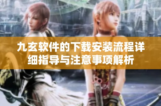 九玄软件的下载安装流程详细指导与注意事项解析