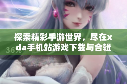 探索精彩手游世界，尽在xda手机站游戏下载与合辑推荐