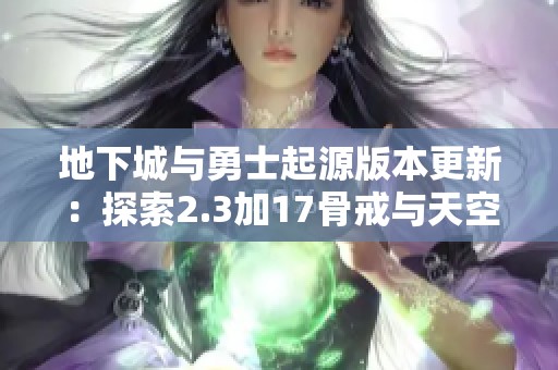 地下城与勇士起源版本更新：探索2.3加17骨戒与天空钩子的全新挑战
