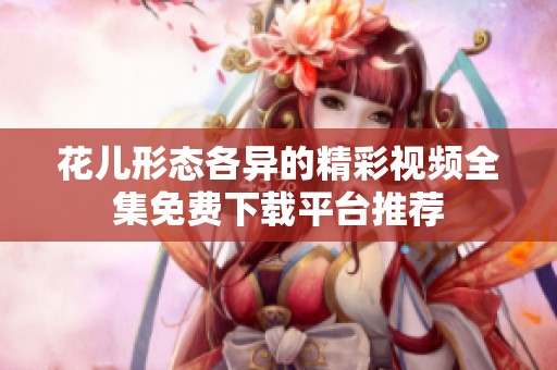 花儿形态各异的精彩视频全集免费下载平台推荐