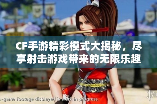CF手游精彩模式大揭秘，尽享射击游戏带来的无限乐趣