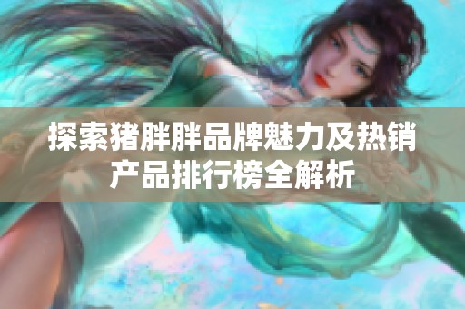 探索猪胖胖品牌魅力及热销产品排行榜全解析