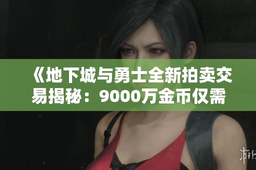 《地下城与勇士全新拍卖交易揭秘：9000万金币仅需100元》