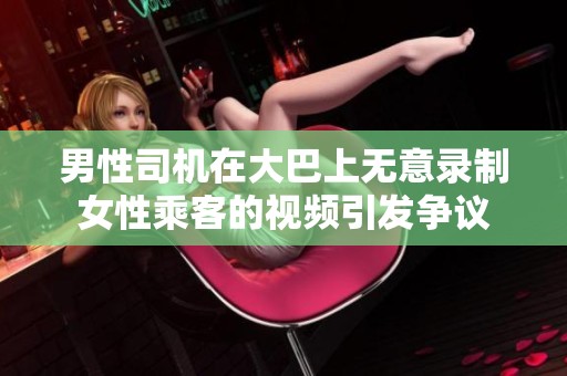 男性司机在大巴上无意录制女性乘客的视频引发争议
