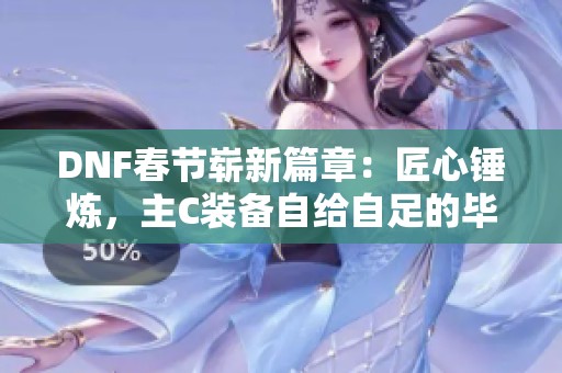 DNF春节崭新篇章：匠心锤炼，主C装备自给自足的毕业探索之旅
