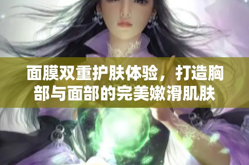 面膜双重护肤体验，打造胸部与面部的完美嫩滑肌肤