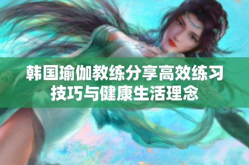 韩国瑜伽教练分享高效练习技巧与健康生活理念