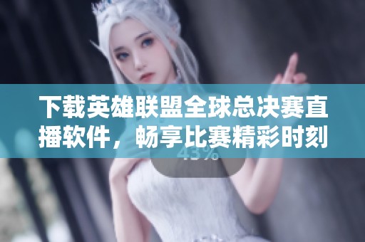 下载英雄联盟全球总决赛直播软件，畅享比赛精彩时刻