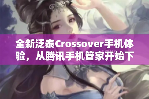 全新泛泰Crossover手机体验，从腾讯手机管家开始下载吧