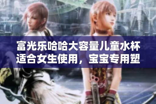 富光乐哈哈大容量儿童水杯适合女生使用，宝宝专用塑料杯设计