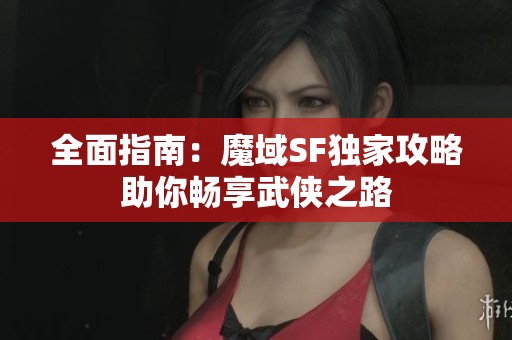全面指南：魔域SF独家攻略助你畅享武侠之路
