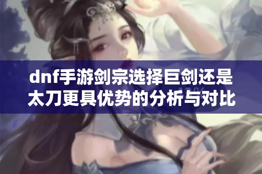 dnf手游剑宗选择巨剑还是太刀更具优势的分析与对比