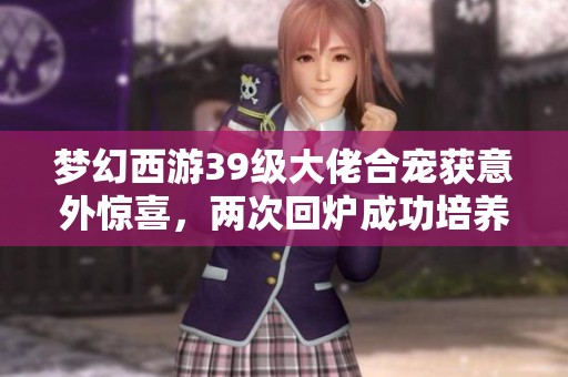 梦幻西游39级大佬合宠获意外惊喜，两次回炉成功培养个性宠物