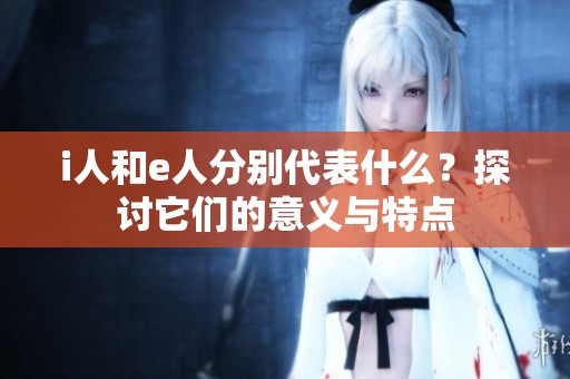 i人和e人分别代表什么？探讨它们的意义与特点