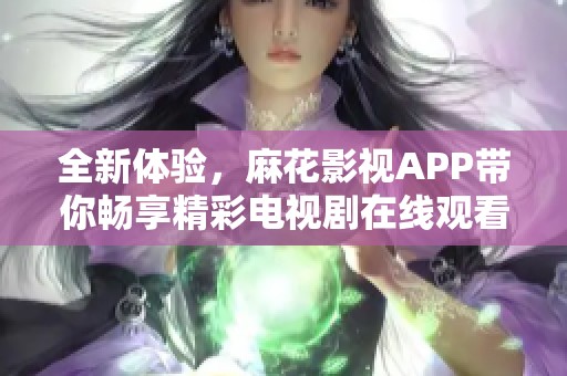 全新体验，麻花影视APP带你畅享精彩电视剧在线观看