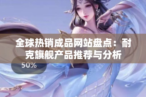 全球热销成品网站盘点：耐克旗舰产品推荐与分析