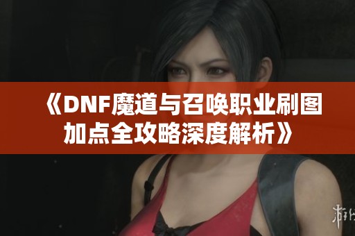 《DNF魔道与召唤职业刷图加点全攻略深度解析》