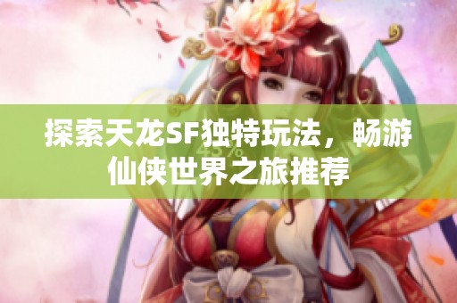 探索天龙SF独特玩法，畅游仙侠世界之旅推荐