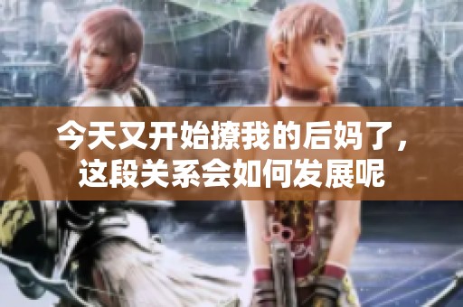 今天又开始撩我的后妈了，这段关系会如何发展呢
