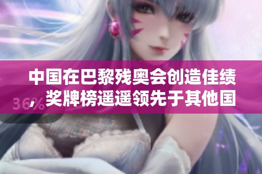 中国在巴黎残奥会创造佳绩，奖牌榜遥遥领先于其他国家