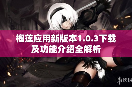 榴莲应用新版本1.0.3下载及功能介绍全解析