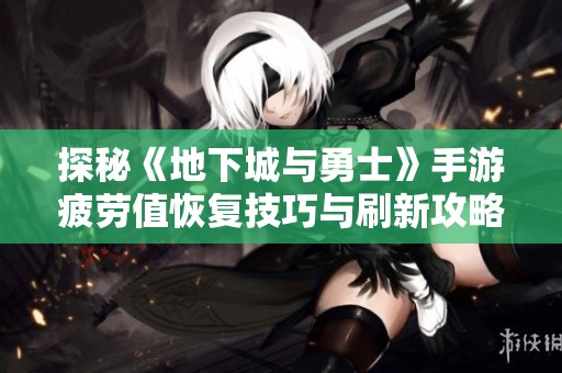 探秘《地下城与勇士》手游疲劳值恢复技巧与刷新攻略