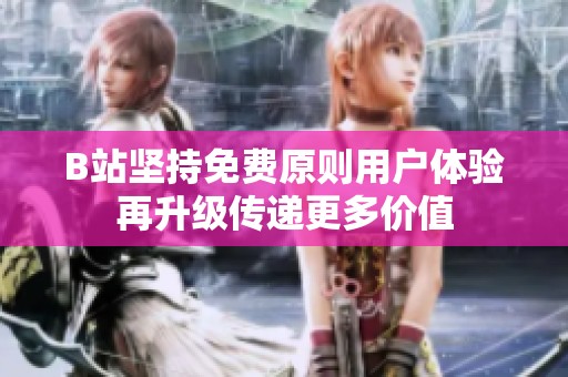 B站坚持免费原则用户体验再升级传递更多价值