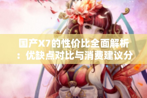 国产X7的性价比全面解析：优缺点对比与消费建议分析