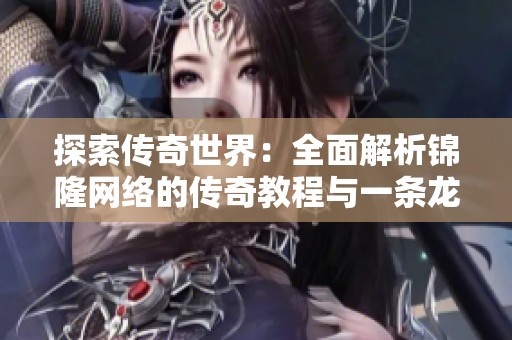 探索传奇世界：全面解析锦隆网络的传奇教程与一条龙服务
