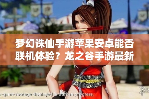 梦幻诛仙手游苹果安卓能否联机体验?龙之谷手游最新动态解析 梦幻诛仙手游苹果安卓能否联机体验?龙之谷手游最新动态解析