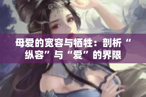 母爱的宽容与牺牲：剖析“纵容”与“爱”的界限