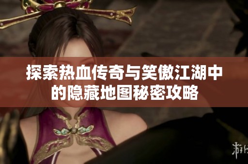 探索热血传奇与笑傲江湖中的隐藏地图秘密攻略