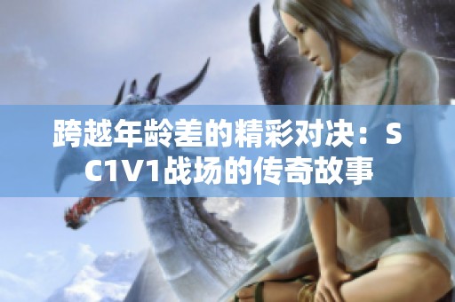跨越年龄差的精彩对决：SC1V1战场的传奇故事