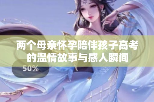 两个母亲怀孕陪伴孩子高考的温情故事与感人瞬间