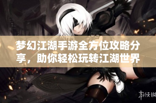 梦幻江湖手游全方位攻略分享，助你轻松玩转江湖世界