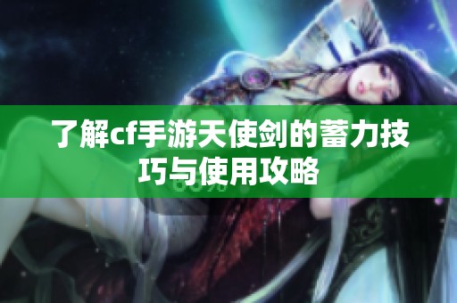 了解cf手游天使剑的蓄力技巧与使用攻略