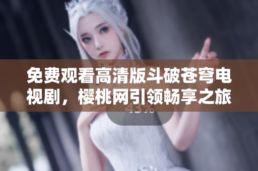 免费观看高清版斗破苍穹电视剧，樱桃网引领畅享之旅